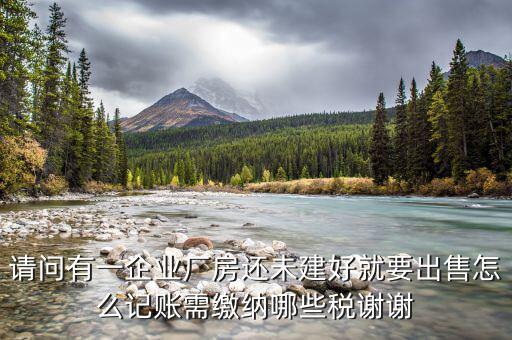 請(qǐng)問有一企業(yè)廠房還未建好就要出售怎么記賬需繳納哪些稅謝謝