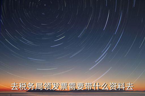 國(guó)稅局領(lǐng)票帶什么，去稅務(wù)局領(lǐng)發(fā)票需要帶什么資料去