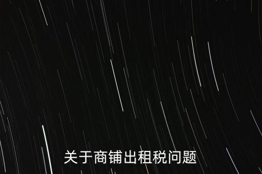 關(guān)于商鋪出租稅問題