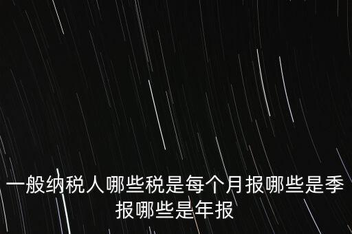 什么稅月報什么稅季報，一般納稅人哪些稅是每個月報哪些是季報哪些是年報