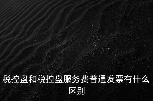 稅控盤(pán)和稅控盤(pán)服務(wù)費(fèi)普通發(fā)票有什么區(qū)別