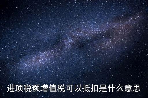 增值稅進(jìn)項(xiàng)稅抵扣是什么意思，增值稅的進(jìn)項(xiàng)稅額可以抵扣是什么意思
