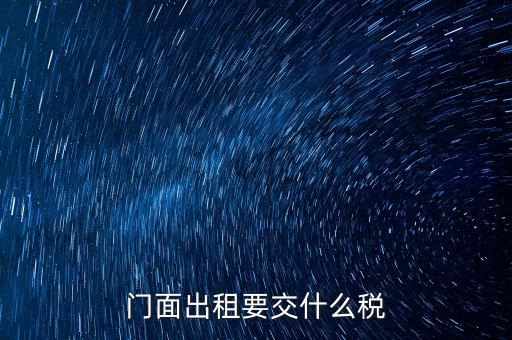 門面租賃稅包括什么，門面出租要交什么稅