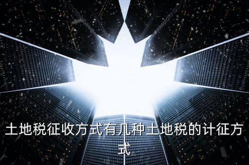 大隊收土地稅有什么，土地稅征收方式有幾種土地稅的計征方式