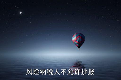 風險納稅人不允許抄報是什么意思，風險納稅人不允許抄報怎么就風險納稅人了