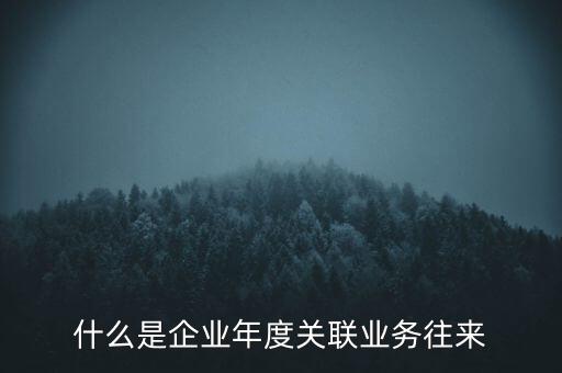 什么叫年度關(guān)聯(lián)業(yè)務(wù)，什么是企業(yè)年度關(guān)聯(lián)業(yè)務(wù)往來