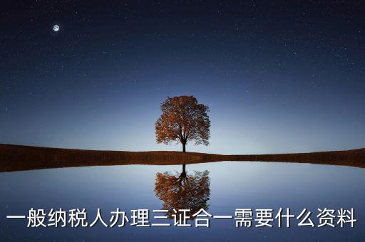 稅務三證合一需要什么資料，一般納稅人辦理三證合一需要什么資料