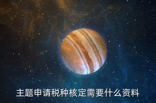 深圳核定稅種需要帶什么資料，去稅務(wù)所核定稅種需要哪些材料