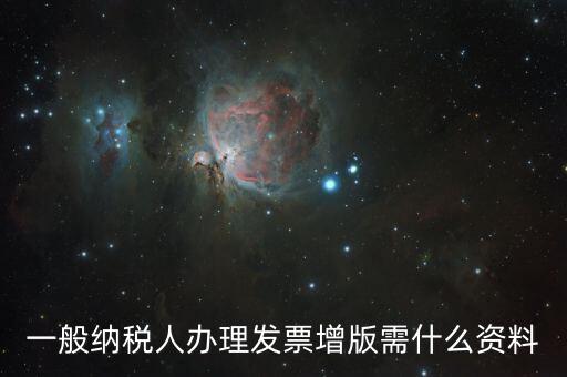 發(fā)票擴版需要什么，一般納稅人辦理發(fā)票增版需什么資料