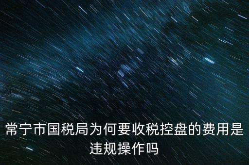 常寧市國(guó)稅局為何要收稅控盤(pán)的費(fèi)用是違規(guī)操作嗎