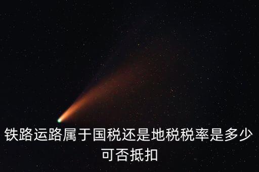 鐵路上什么稅，鐵路運(yùn)路屬于國(guó)稅還是地稅稅率是多少可否抵扣