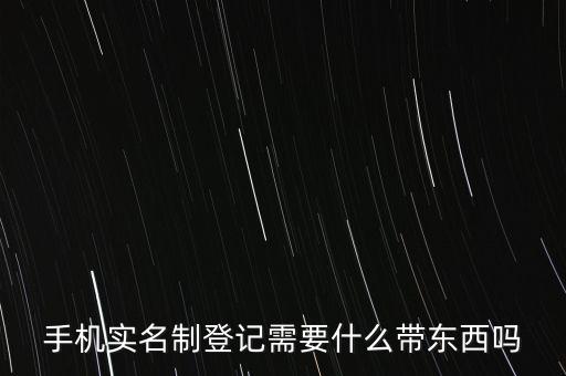 實(shí)名采集要帶什么，手機(jī)實(shí)名制登記需要什么帶東西嗎