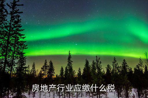 房地產(chǎn)銷售交什么稅，房地產(chǎn)行業(yè)應(yīng)繳什么稅