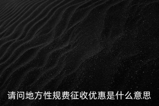 地稅局規(guī)費(fèi)是什么意思，請(qǐng)問地方性規(guī)費(fèi)征收優(yōu)惠是什么意思