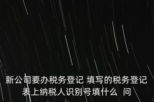 新公司要辦稅務(wù)登記 填寫的稅務(wù)登記表上納稅人識(shí)別號填什么  問