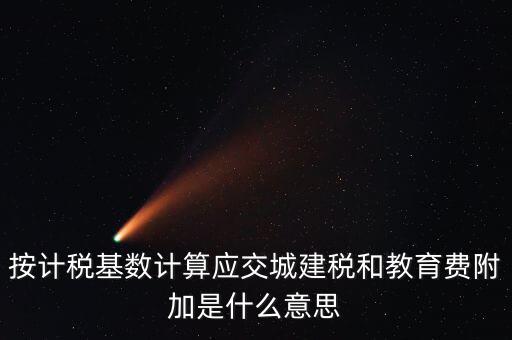 城建稅和教育費(fèi)附加統(tǒng)稱什么，按計(jì)稅基數(shù)計(jì)算應(yīng)交城建稅和教育費(fèi)附加是什么意思