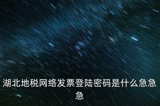 湖北國稅盤原始密碼是什么，湖北地稅網絡發(fā)票登陸密碼是什么急急急