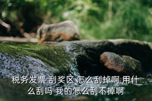 發(fā)票涂層用什么刮，稅務發(fā)票 刮獎區(qū) 怎么刮掉啊 用什么刮嗎 我的怎么刮不掉啊