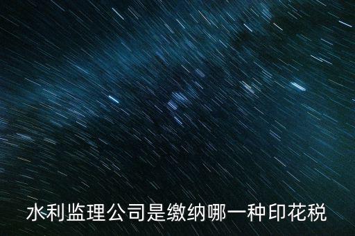 南京市監(jiān)理企業(yè)應(yīng)交什么稅，水利監(jiān)理公司是繳納哪一種印花稅