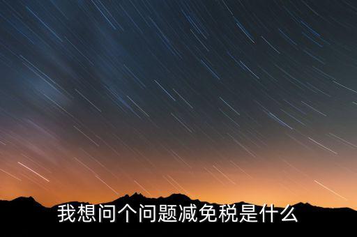 2016國(guó)稅減免什么意思，我想問(wèn)個(gè)問(wèn)題減免稅是什么