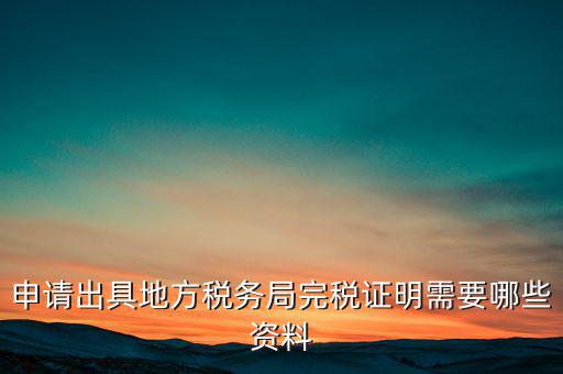 開具完稅證明需要什么資料，申請出具地方稅務局完稅證明需要哪些資料