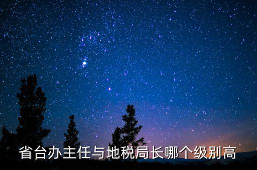省臺(tái)辦主任與地稅局長哪個(gè)級別高