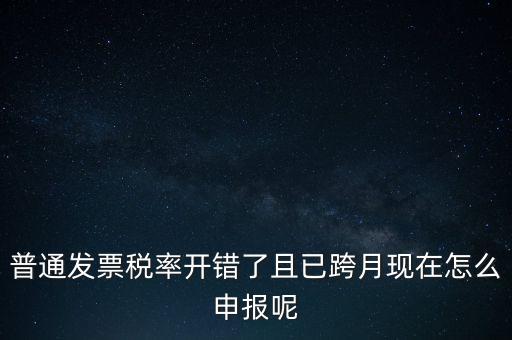 稅率錯(cuò)了的普票按什么申報(bào)，增值稅普通發(fā)票稅率開錯(cuò)怎么報(bào)稅