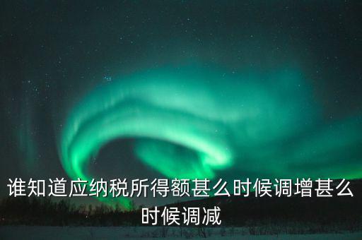 誰(shuí)知道應(yīng)納稅所得額甚么時(shí)候調(diào)增甚么時(shí)候調(diào)減
