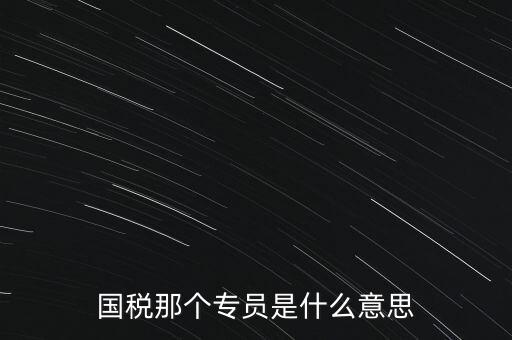 國家稅務局中的稅務科室專員是干什么的，稅務專員是一種什么工作和會計有什么不同和會計一樣也分從