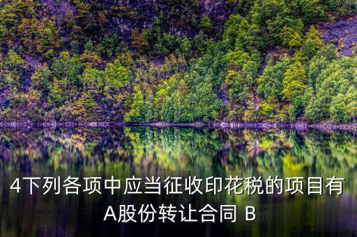 4下列各項中應當征收印花稅的項目有 A股份轉讓合同 B
