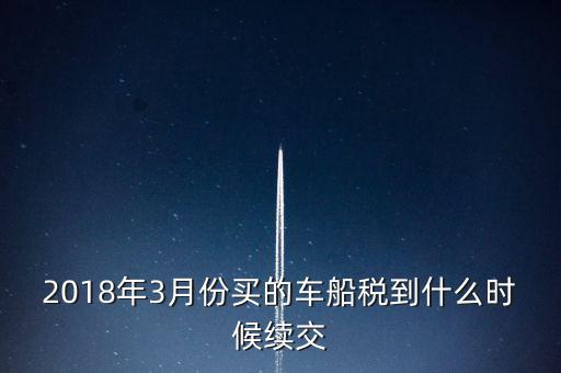 2018年3月份買(mǎi)的車船稅到什么時(shí)候續(xù)交