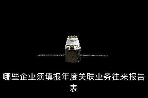 什么樣的企業(yè)要報關(guān)聯(lián)方申報，哪些企業(yè)須填報年度關(guān)聯(lián)業(yè)務(wù)往來報告表