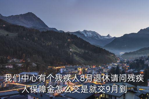 殘疾保障金什么時(shí)候交，我們中心有個(gè)殘疾人8月退休請問殘疾人保障金怎么交是就交9月到