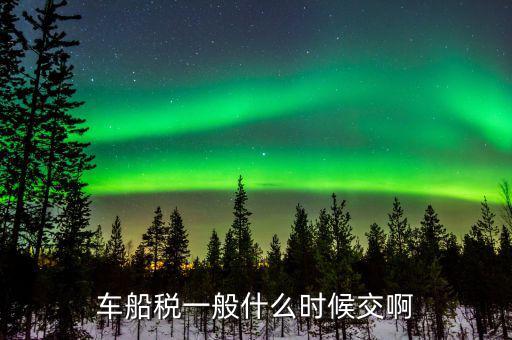 什么時候繳納車船歲，車船稅什么時候交比如要交2017年的是2016年12月31日前交還是