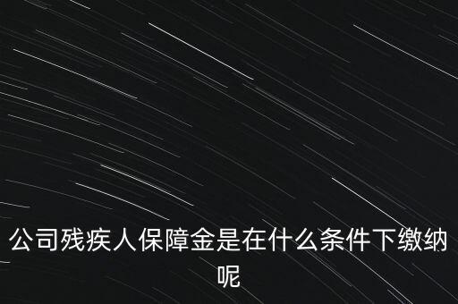 什么企業(yè)要繳納殘疾人保障金，公司殘疾人保障金是在什么條件下繳納呢