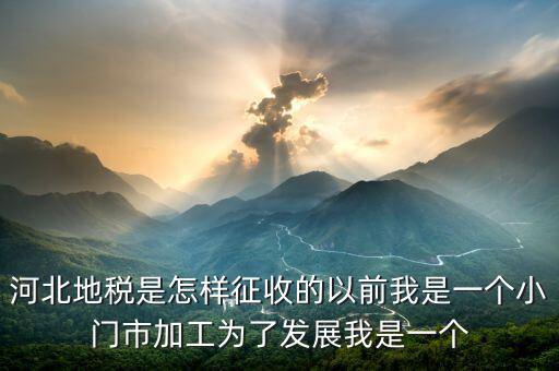 河北地稅是怎樣征收的以前我是一個(gè)小門(mén)市加工為了發(fā)展我是一個(gè)