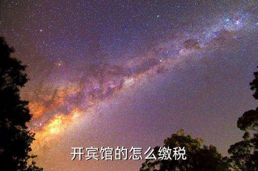 賓館酒店是繳納什么稅，星級酒店具體共需要交哪些稅怎么交呢