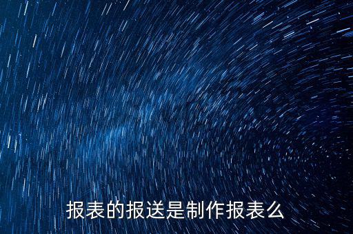 報(bào)表報(bào)送是什么，財(cái)務(wù)報(bào)表月報(bào)季送是什么意思