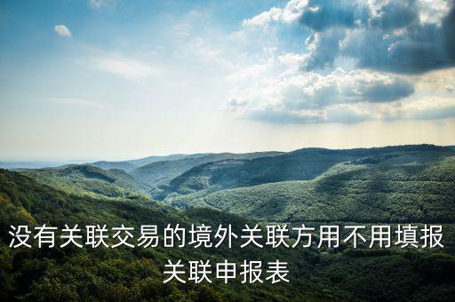 沒(méi)有關(guān)聯(lián)交易的境外關(guān)聯(lián)方用不用填報(bào)關(guān)聯(lián)申報(bào)表