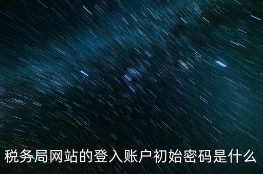 登錄電子稅務(wù)客戶端密碼是什么意思，稅務(wù)局網(wǎng)站的登入賬戶初始密碼是什么