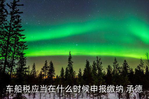 什么情況下要申報車船稅，車船稅應(yīng)當(dāng)在什么時候申報繳納 承德