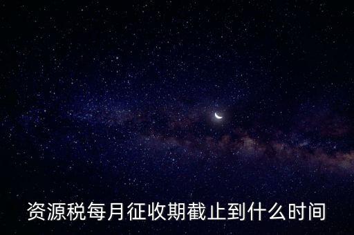 資源稅每月征收期截止到什么時(shí)間