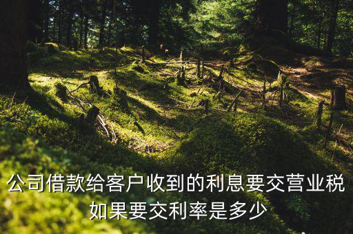 收到借款利息需要交什么稅，公司借款給客戶收到的利息要交營業(yè)稅 如果要交利率是多少