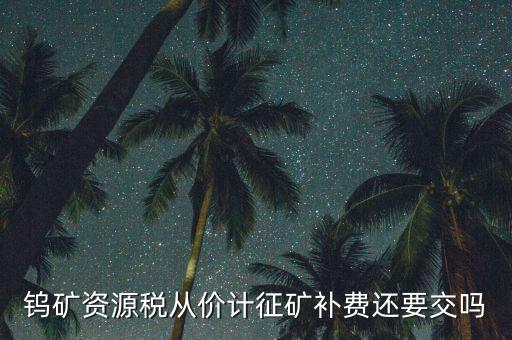 鎢礦資源稅從價計(jì)征礦補(bǔ)費(fèi)還要交嗎