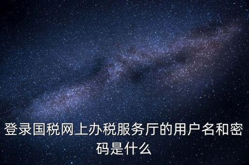 網(wǎng)上稅務(wù)大廳登錄賬號是什么，你好我想問你 一下 網(wǎng)上國稅的用戶名和密碼是什么