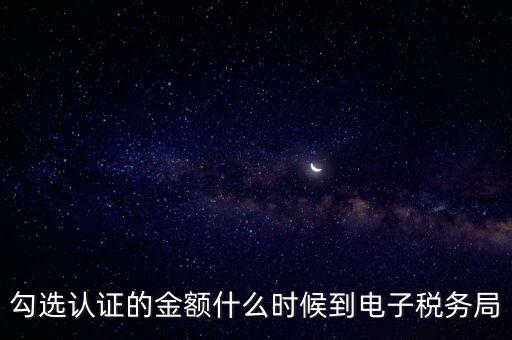 廣東省電子稅務(wù)局是什么時候，勾選認(rèn)證的金額什么時候到電子稅務(wù)局