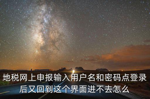 為什么地稅密碼錄不進(jìn)去，地稅網(wǎng)上申報(bào)輸入用戶名和密碼點(diǎn)登錄后又回到這個(gè)界面進(jìn)不去怎么