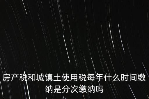 房產(chǎn)土地稅按什么時(shí)間，房產(chǎn)稅土地使用稅的上交時(shí)間