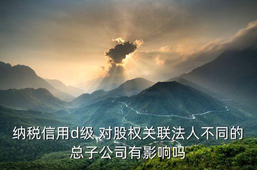 稅務(wù)評(píng)級(jí)為d影響什么影響，企業(yè)納稅信用等級(jí)最低D級(jí)對(duì)企業(yè)會(huì)計(jì)人員的影響