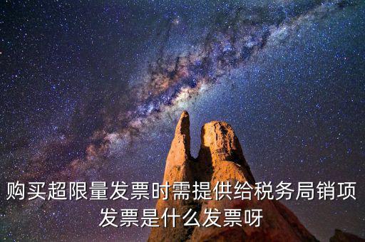 超限量認(rèn)領(lǐng)發(fā)票需要什么意思，購買超限量發(fā)票時需提供給稅務(wù)局銷項發(fā)票是什么發(fā)票呀